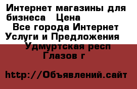 	Интернет магазины для бизнеса › Цена ­ 5000-10000 - Все города Интернет » Услуги и Предложения   . Удмуртская респ.,Глазов г.